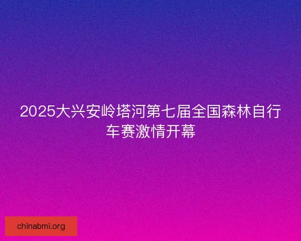 2025大兴安岭塔河第七届全国森林自行车赛激情开幕