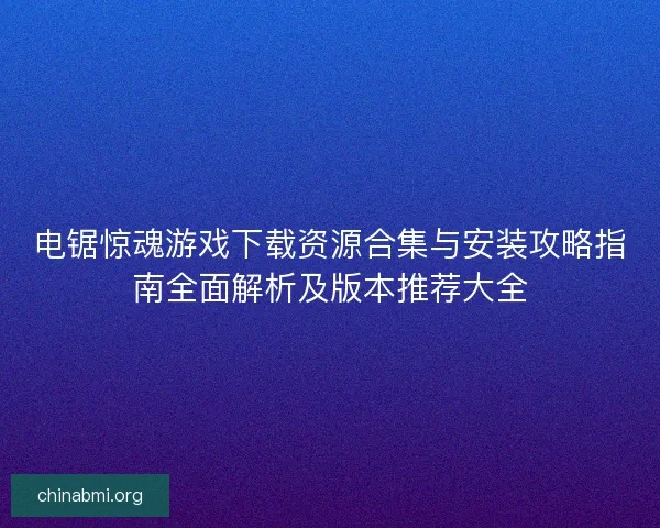 电锯惊魂游戏下载资源合集与安装攻略指南全面解析及版本推荐大全