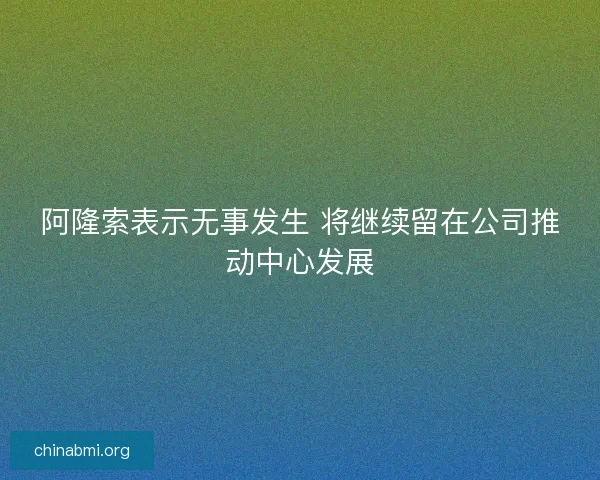 阿隆索表示无事发生 将继续留在公司推动中心发展