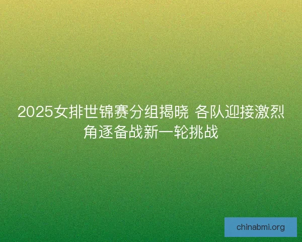 2025女排世锦赛分组揭晓 各队迎接激烈角逐备战新一轮挑战