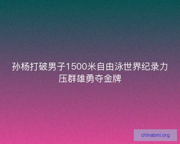 孙杨打破男子1500米自由泳世界纪录力压群雄勇夺金牌