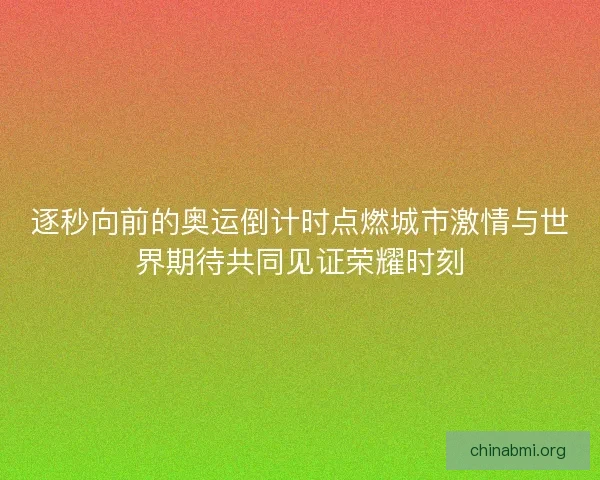 逐秒向前的奥运倒计时点燃城市激情与世界期待共同见证荣耀时刻 逐秒向前的奥运倒计时点燃城市激情与世界期待共同见证荣耀时刻