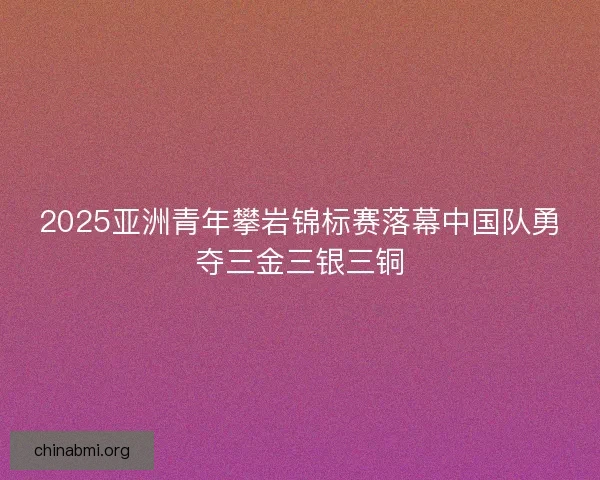 2025亚洲青年攀岩锦标赛落幕中国队勇夺三金三银三铜 2025亚洲青年攀岩锦标赛落幕中国队勇夺三金三银三铜