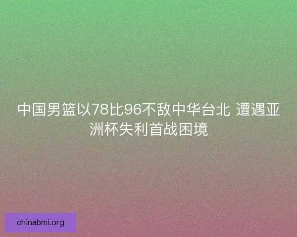 中国男篮以78比96不敌中华台北 遭遇亚洲杯失利首战困境
