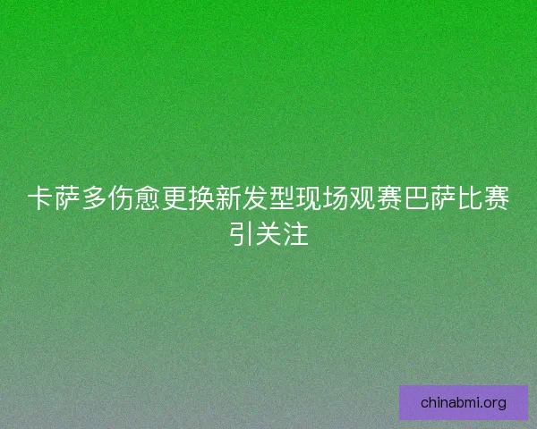卡萨多伤愈更换新发型现场观赛巴萨比赛引关注 卡萨多伤愈更换新发型现场观赛巴萨比赛引关注
