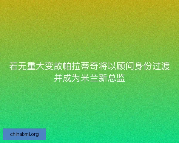 若无重大变故帕拉蒂奇将以顾问身份过渡并成为米兰新总监