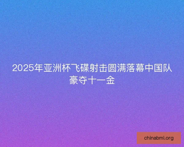2025年亚洲杯飞碟射击圆满落幕中国队豪夺十一金