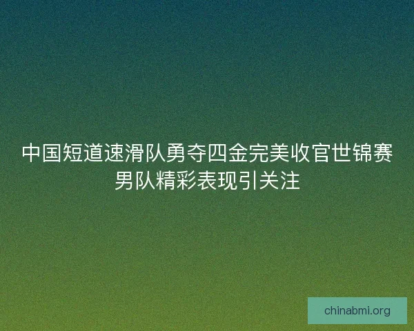 中国短道速滑队勇夺四金完美收官世锦赛男队精彩表现引关注 中国短道速滑队勇夺四金完美收官世锦赛男队精彩表现引关注