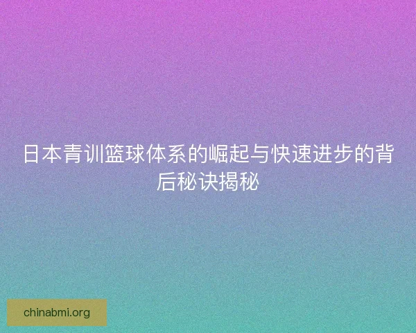 日本青训篮球体系的崛起与快速进步的背后秘诀揭秘 日本青训篮球体系的崛起与快速进步的背后秘诀揭秘