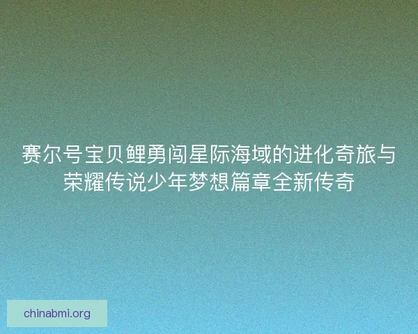 赛尔号宝贝鲤勇闯星际海域的进化奇旅与荣耀传说少年梦想篇章全新传奇