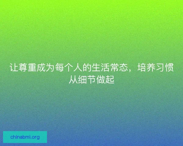 让尊重成为每个人的生活常态,培养习惯从细节做起 让尊重成为每个人的生活常态,培养习惯从细节做起