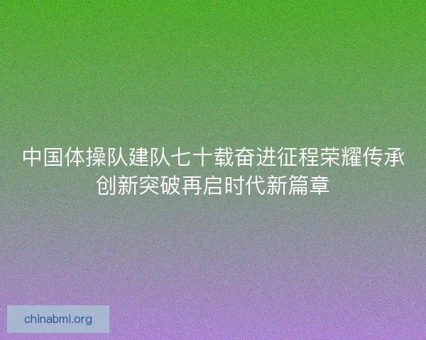 中国体操队建队七十载奋进征程荣耀传承创新突破再启时代新篇章 中国体操队建队七十载奋进征程荣耀传承创新突破再启时代新篇章