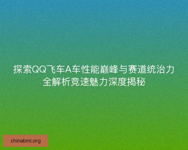 探索QQ飞车A车性能巅峰与赛道统治力全解析竞速魅力深度揭秘 探索QQ飞车A车性能巅峰与赛道统治力全解析竞速魅力深度揭秘