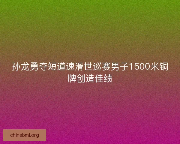 孙龙勇夺短道速滑世巡赛男子1500米铜牌创造佳绩