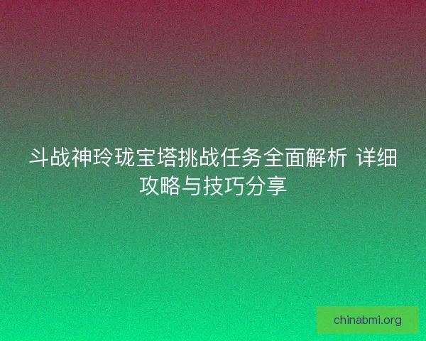 斗战神玲珑宝塔挑战任务全面解析 详细攻略与技巧分享