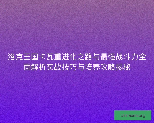 洛克王国卡瓦重进化之路与最强战斗力全面解析实战技巧与培养攻略揭秘