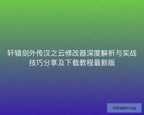 轩辕剑外传汉之云修改器深度解析与实战技巧分享及下载教程最新版 轩辕剑外传汉之云修改器深度解析与实战技巧分享及下载教程最新版