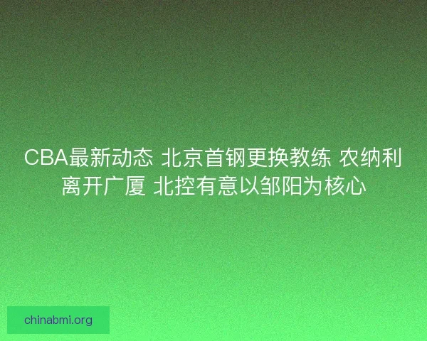 CBA最新动态 北京首钢更换教练 农纳利离开广厦 北控有意以邹阳为核心