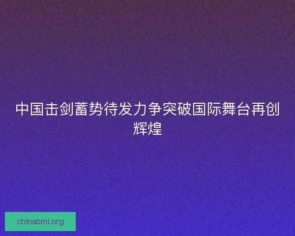 中国击剑蓄势待发力争突破国际舞台再创辉煌 中国击剑蓄势待发力争突破国际舞台再创辉煌
