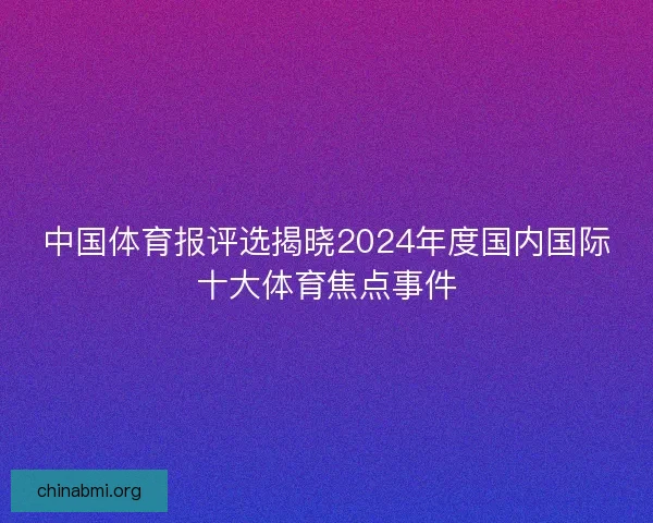 中国体育报评选揭晓2024年度国内国际十大体育焦点事件 中国体育报评选揭晓2024年度国内国际十大体育焦点事件
