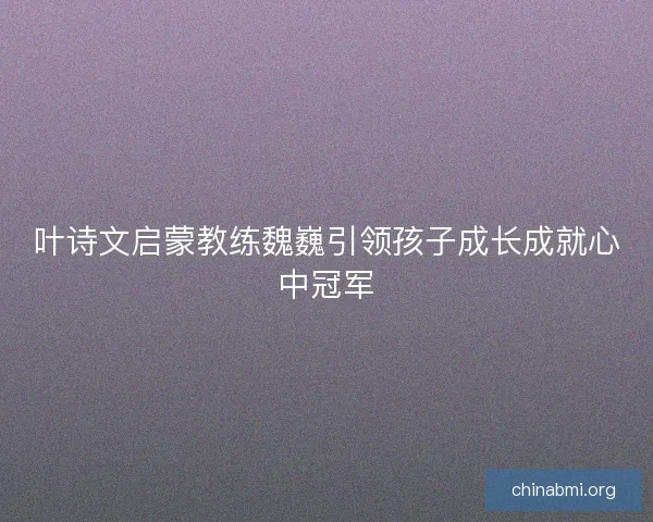 叶诗文启蒙教练魏巍引领孩子成长成就心中冠军 叶诗文启蒙教练魏巍引领孩子成长成就心中冠军