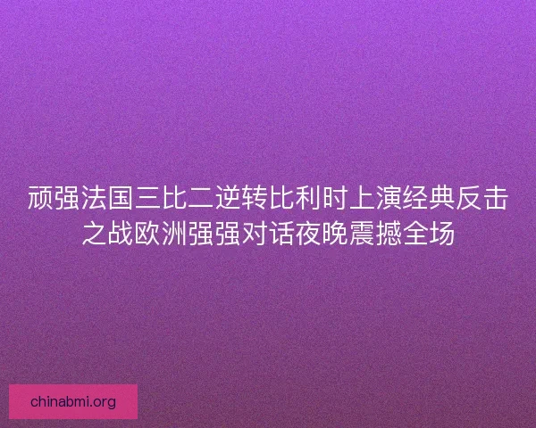 顽强法国三比二逆转比利时上演经典反击之战欧洲强强对话夜晚震撼全场 顽强法国三比二逆转比利时上演经典反击之战欧洲强强对话夜晚震撼全场