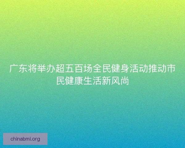 广东将举办超五百场全民健身活动推动市民健康生活新风尚