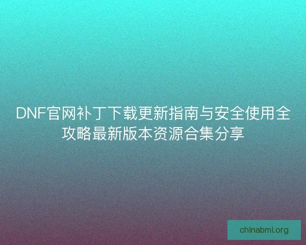 DNF官网补丁下载更新指南与安全使用全攻略最新版本资源合集分享 DNF官网补丁下载更新指南与安全使用全攻略最新版本资源合集分享