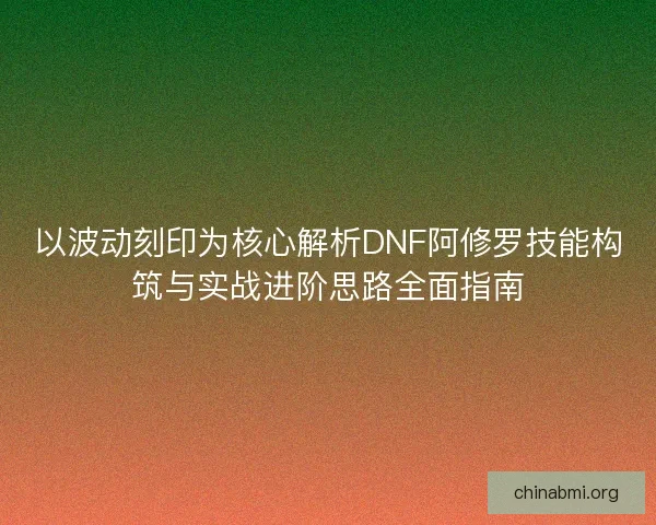 以波动刻印为核心解析DNF阿修罗技能构筑与实战进阶思路全面指南 以波动刻印为核心解析DNF阿修罗技能构筑与实战进阶思路全面指南